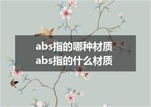 abs指的哪种材质 abs指的什么材质