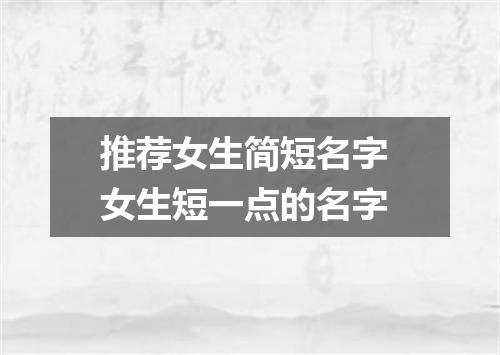 推荐女生简短名字 女生短一点的名字