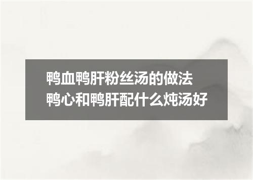 鸭血鸭肝粉丝汤的做法 鸭心和鸭肝配什么炖汤好