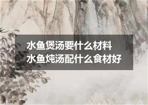 水鱼煲汤要什么材料 水鱼炖汤配什么食材好