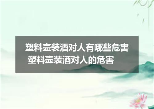 塑料壶装酒对人有哪些危害 塑料壶装酒对人的危害