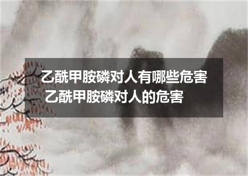 乙酰甲胺磷对人有哪些危害 乙酰甲胺磷对人的危害