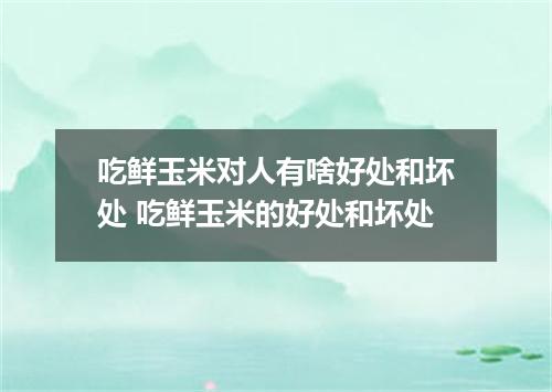 吃鲜玉米对人有啥好处和坏处 吃鲜玉米的好处和坏处