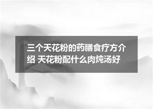 三个天花粉的药膳食疗方介绍 天花粉配什么肉炖汤好