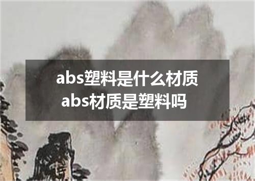 abs塑料是什么材质 abs材质是塑料吗