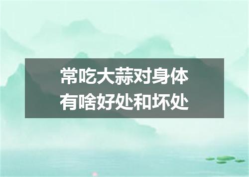 常吃大蒜对身体有啥好处和坏处