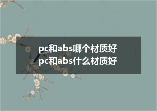 pc和abs哪个材质好 pc和abs什么材质好