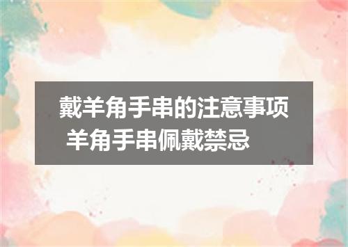 戴羊角手串的注意事项 羊角手串佩戴禁忌