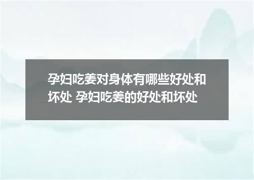孕妇吃姜对身体有哪些好处和坏处 孕妇吃姜的好处和坏处