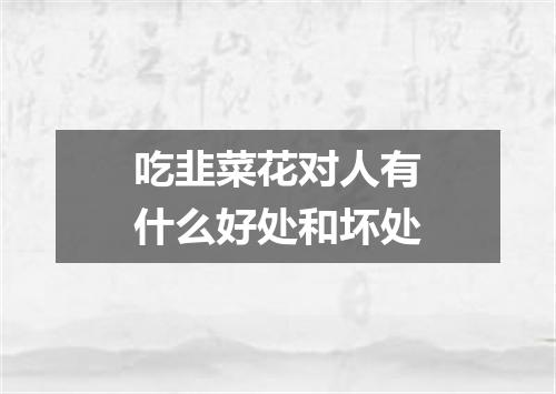 吃韭菜花对人有什么好处和坏处