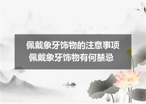 佩戴象牙饰物的注意事项 佩戴象牙饰物有何禁忌