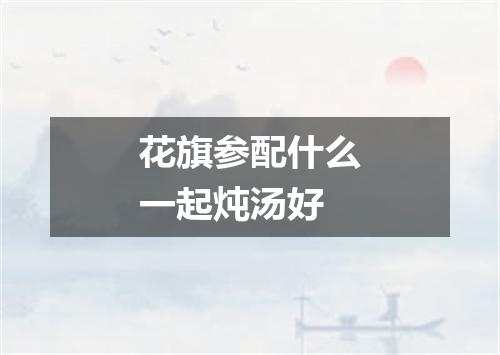 花旗参配什么一起炖汤好