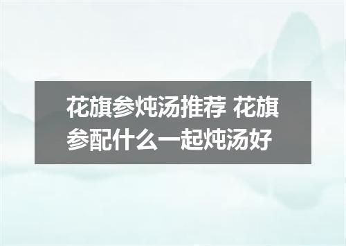 花旗参炖汤推荐 花旗参配什么一起炖汤好
