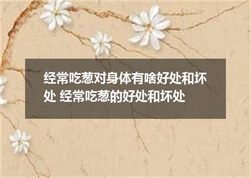 经常吃葱对身体有啥好处和坏处 经常吃葱的好处和坏处