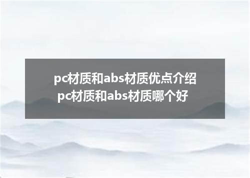 pc材质和abs材质优点介绍 pc材质和abs材质哪个好