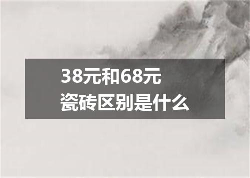 38元和68元瓷砖区别是什么