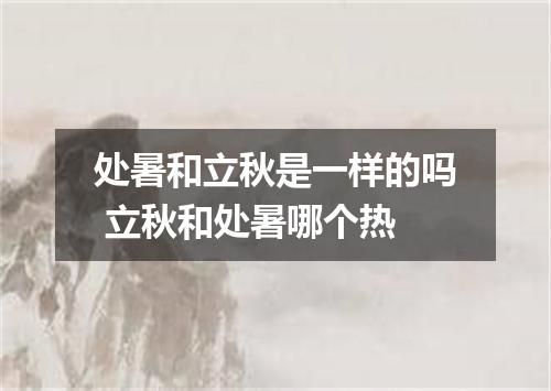 处暑和立秋是一样的吗 立秋和处暑哪个热