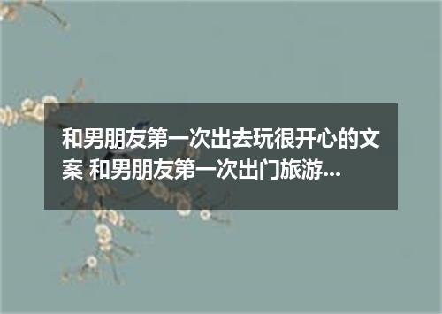 和男朋友第一次出去玩很开心的文案 和男朋友第一次出门旅游的说说