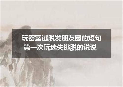 玩密室逃脱发朋友圈的短句 第一次玩迷失逃脱的说说