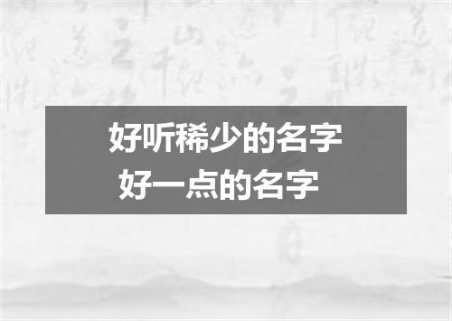 好听稀少的名字 好一点的名字