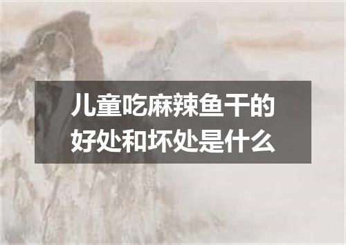儿童吃麻辣鱼干的好处和坏处是什么