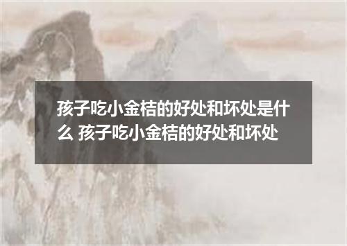 孩子吃小金桔的好处和坏处是什么 孩子吃小金桔的好处和坏处