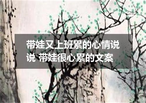 带娃又上班累的心情说说 带娃很心累的文案