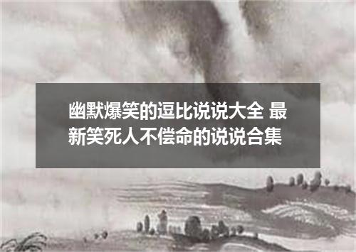 幽默爆笑的逗比说说大全 最新笑死人不偿命的说说合集