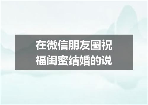 在微信朋友圈祝福闺蜜结婚的说