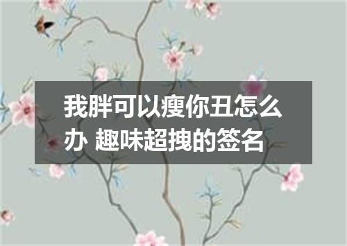 我胖可以瘦你丑怎么办 趣味超拽的签名