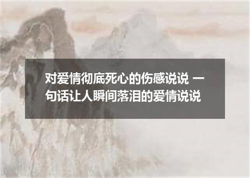 对爱情彻底死心的伤感说说 一句话让人瞬间落泪的爱情说说