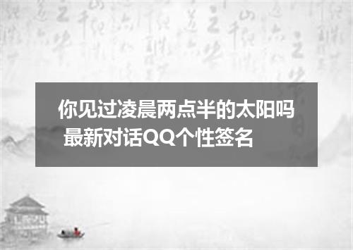 你见过凌晨两点半的太阳吗 最新对话QQ个性签名