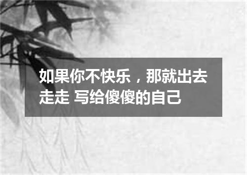 如果你不快乐，那就出去走走 写给傻傻的自己