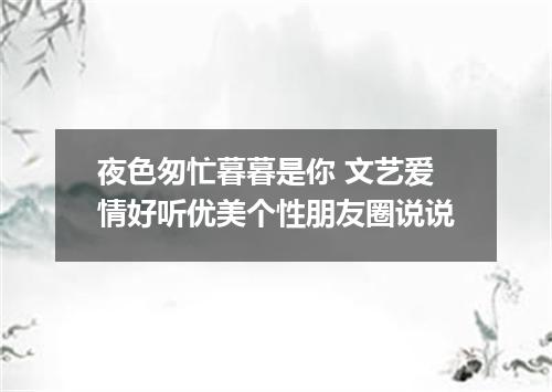 夜色匆忙暮暮是你 文艺爱情好听优美个性朋友圈说说
