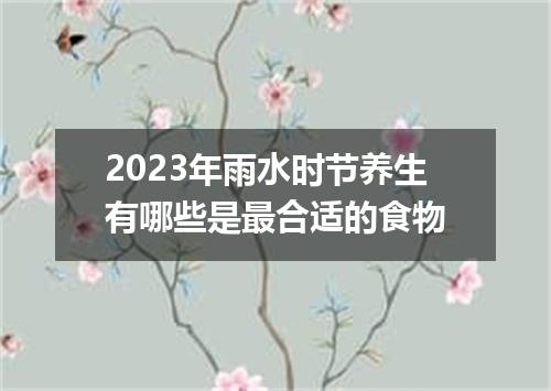 2023年雨水时节养生有哪些是最合适的食物
