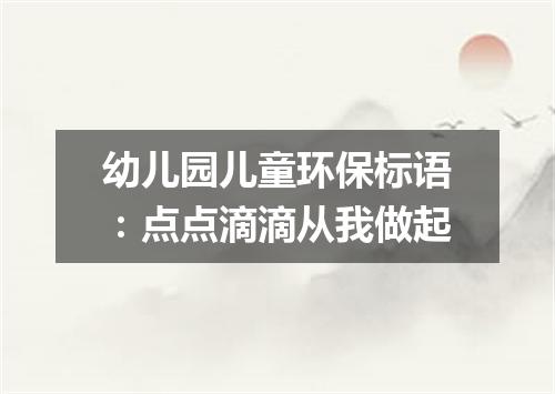 幼儿园儿童环保标语：点点滴滴从我做起