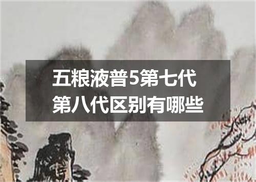 五粮液普5第七代第八代区别有哪些