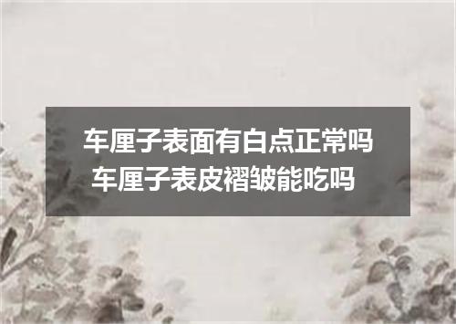 车厘子表面有白点正常吗 车厘子表皮褶皱能吃吗