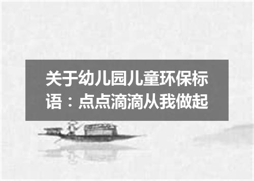 关于幼儿园儿童环保标语：点点滴滴从我做起