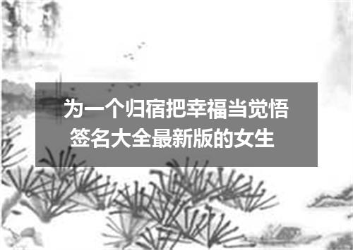 为一个归宿把幸福当觉悟 签名大全最新版的女生