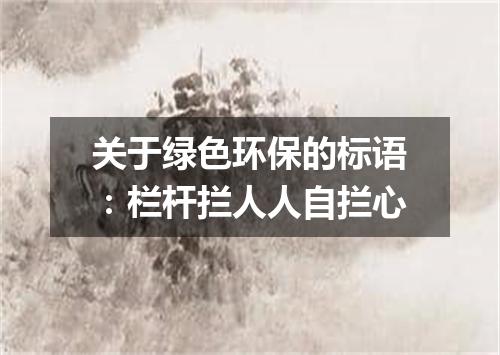 关于绿色环保的标语：栏杆拦人人自拦心