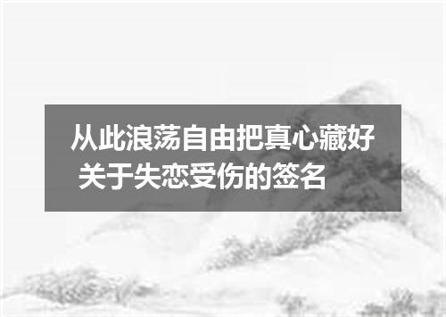 从此浪荡自由把真心藏好 关于失恋受伤的签名