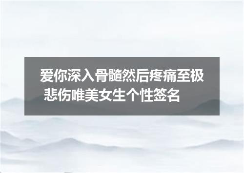 爱你深入骨髓然后疼痛至极 悲伤唯美女生个性签名