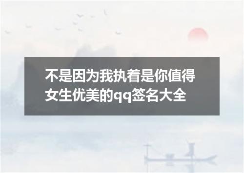 不是因为我执着是你值得 女生优美的qq签名大全