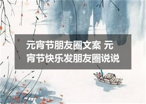 元宵节朋友圈文案 元宵节快乐发朋友圈说说