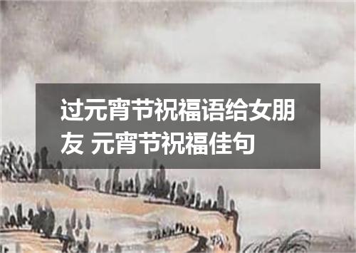 过元宵节祝福语给女朋友 元宵节祝福佳句