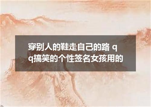 穿别人的鞋走自己的路 qq搞笑的个性签名女孩用的