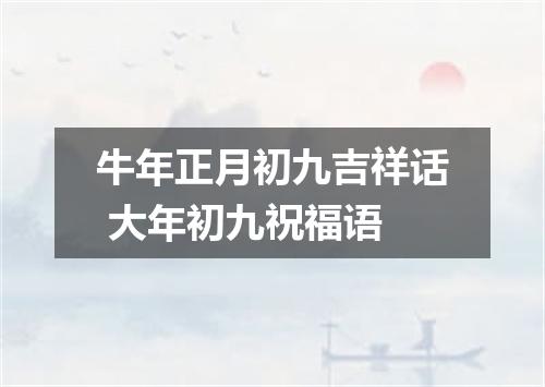 牛年正月初九吉祥话 大年初九祝福语