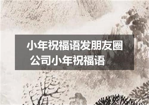 小年祝福语发朋友圈 公司小年祝福语