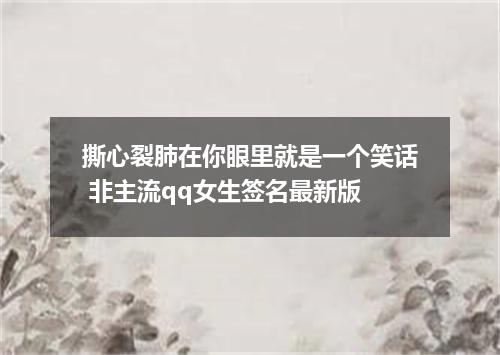 撕心裂肺在你眼里就是一个笑话 非主流qq女生签名最新版